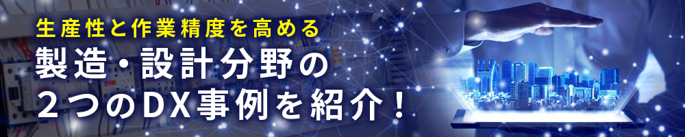 生産性と作業精度を高める　製造・設計分野の2つのDX事例を紹介！
