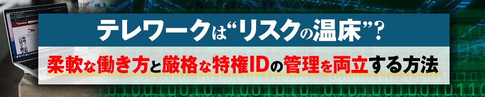 テレワークは“リスクの温床”? 柔軟な働き方と厳格な特権IDの管理を両立する方法
