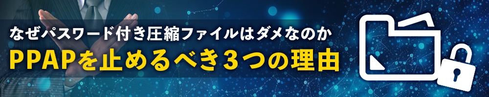 なぜパスワード付き圧縮ファイルはダメなのか PPAPを止めるべき3つの理由