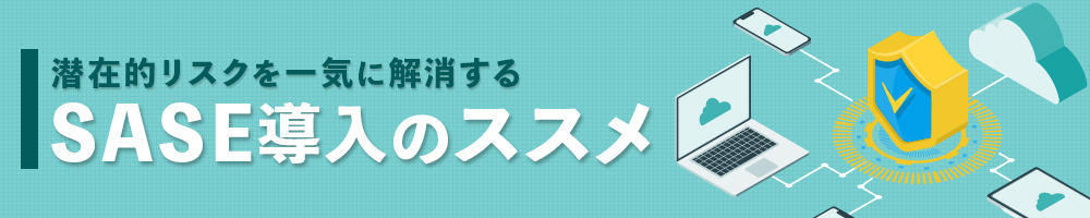 潜在的リスクを一気に解消する　SASE導入のススメ
