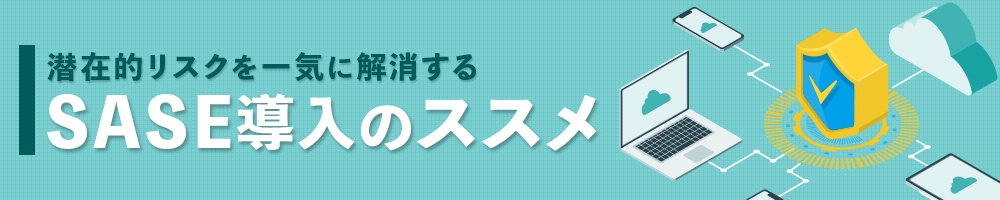 潜在的リスクを一気に解消する SASE導入のススメ