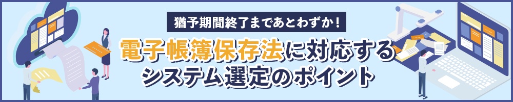 猶予期間終了まであとわずか! 電子帳簿保存法に対応するシステム選定のポイント