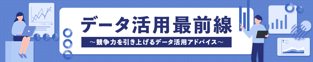 データ活用最前線 ～競争力を引き上げるデータ活用アドバイス～