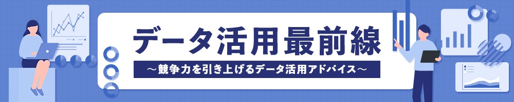 データ活用最前線 ~競争力を引き上げるデータ活用アドバイス~