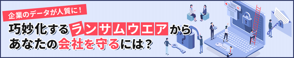 企業のデータが人質に！ 巧妙化するランサムウエアからあなたの会社を守るには？
