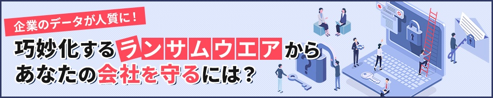 企業のデータが人質に! 巧妙化するランサムウエアからあなたの会社を守るには?