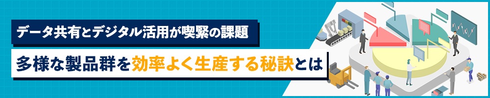 データ共有とデジタル活用が喫緊の課題 多様な製品群を効率よく生産する秘訣とは