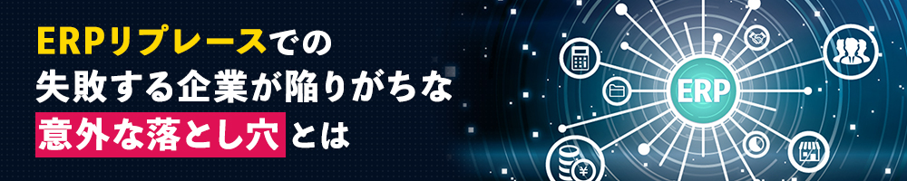 ERPリプレースでの失敗する企業が陥りがちな意外な落とし穴とは