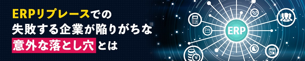 ERPリプレースでの失敗する企業が陥りがちな意外な落とし穴とは