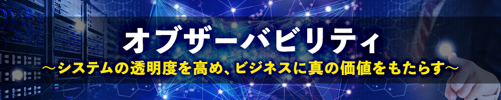 オブザーバビリティ ～システムの透明度を高め、ビジネスに真の価値をもたらす～