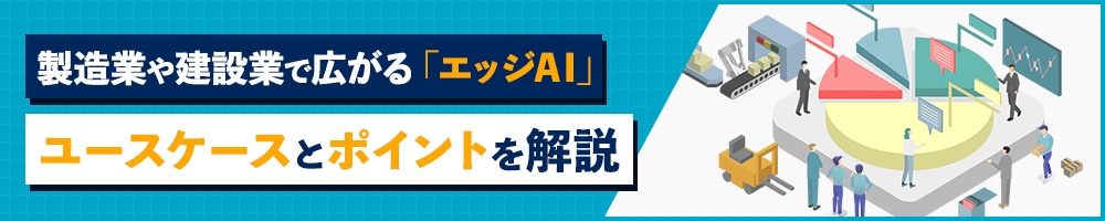 製造業や建設業で広がる「エッジAI」、ユースケースとポイントを解説