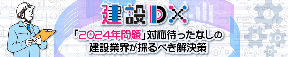 建設DX　「2024年問題」対応待ったなしの建設業界が採るべき解決策