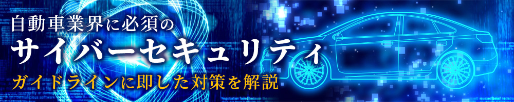 自動車業界に必須のサイバーセキュリティ　ガイドラインに即した対策を解説