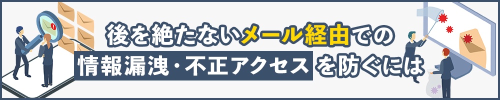後を絶たないメール経由での情報漏洩・不正アクセスを防ぐには