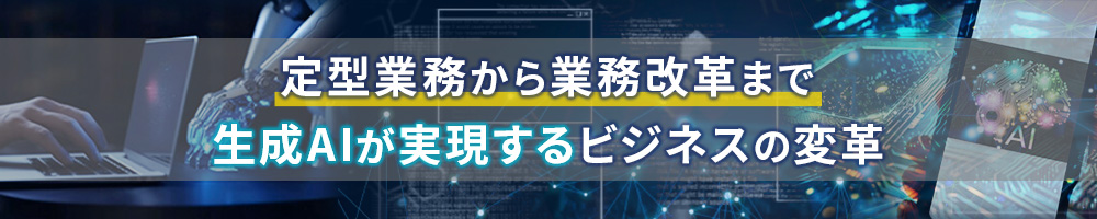 定型業務から業務改革まで～生成AIが実現するビジネスの変革