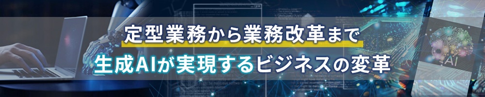 定型業務から業務改革まで~生成AIが実現するビジネスの変革