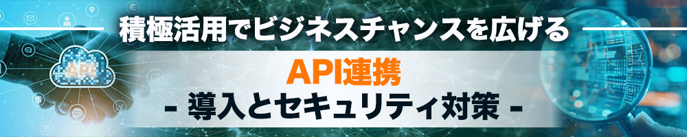～積極活用でビジネスチャンスを広げる～ API連携 - 導入とセキュリティ対策 -
