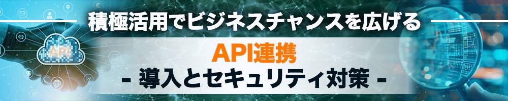 ~積極活用でビジネスチャンスを広げる~ API連携 - 導入とセキュリティ対策 -