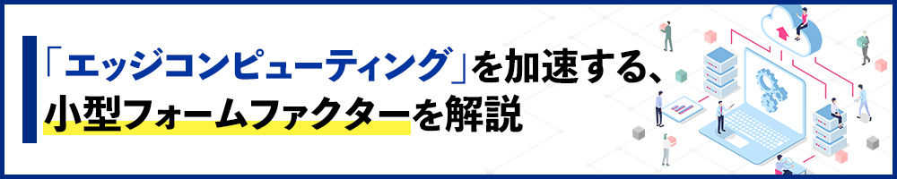 「エッジコンピューティング」を加速する、小型フォームファクターを解説