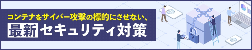 コンテナをサイバー攻撃の標的にさせない 最新セキュリティ対策