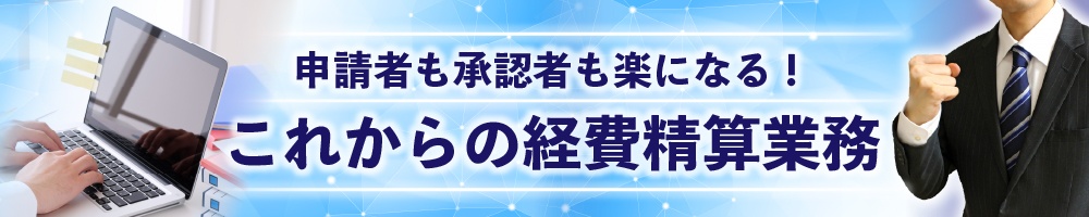 申請者も承認者も楽になる!これからの経費精算業務