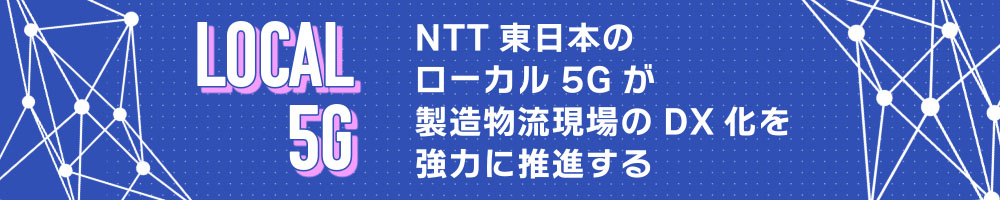 NTT東日本のローカル5Gが製造物流現場のDX化を強力に推進する