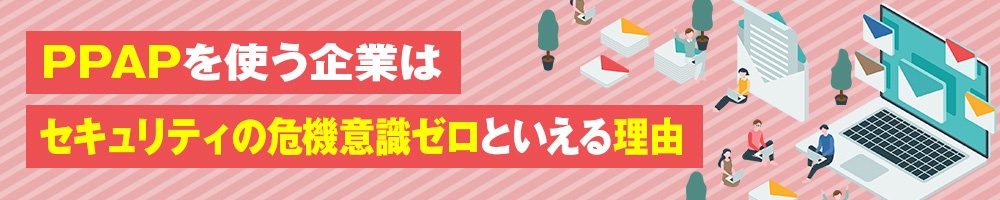 PPAPを使う企業はセキュリティの危機意識ゼロといえる理由