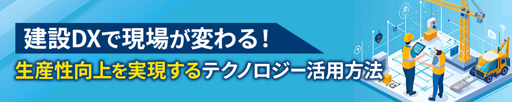 建設DXで現場が変わる！生産性向上を実現するテクノロジー活用方法