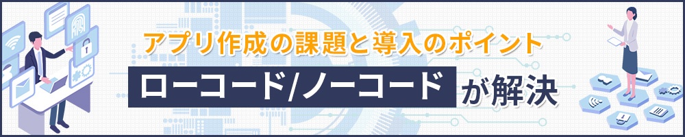 「ローコード/ノーコード」が解決 アプリ作成の課題と導入のポイント