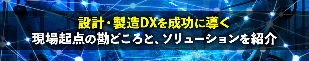 設計・製造DXを成功に導く現場起点の勘どころと、ソリューションを紹介