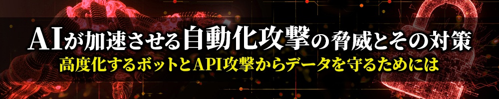AIが加速させる自動化攻撃の脅威とその対策 高度化するボットとAPI攻撃からデータを守るためには