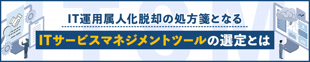 IT運用属人化脱却の処方箋となる　ITサービスマネジメントツールの選定とは